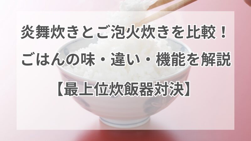 炎舞炊きとご泡火炊きを比較！ごはんの味・違い・機能を解説【最上位炊飯器対決】