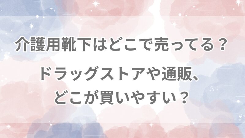 介護用靴下はどこで売ってる？ドラッグストアや通販、どこが買いやすい？