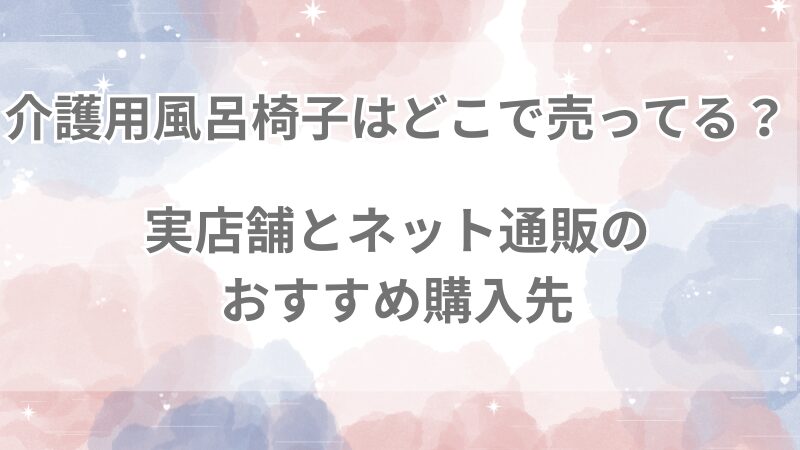 介護用風呂椅子はどこで売ってる？実店舗とネット通販のおすすめ購入先